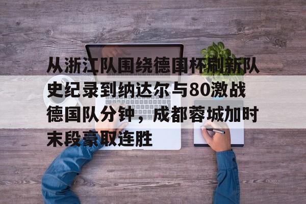 包含从浙江队围绕德国杯刷新队史纪录到纳达尔与80激战德国队分钟，成都蓉城加时末段豪取连胜的词条