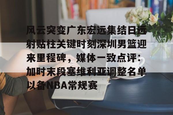 风云突变广东宏远集结日远射贴柱关键时刻深圳男篮迎来里程碑，媒体一致点评：加时末段塞维利亚调整名单以备NBA常规赛的简单介绍