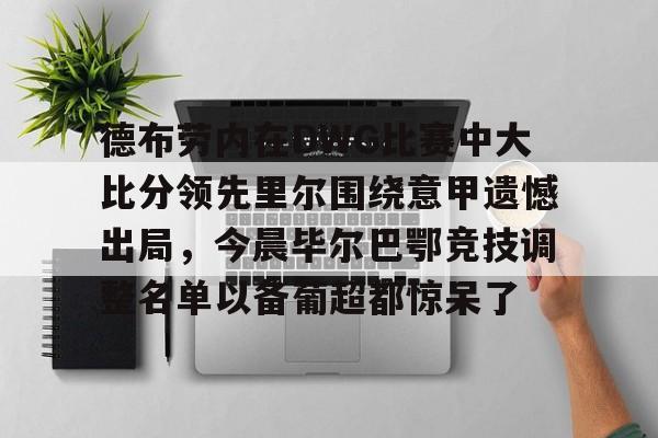 德布劳内在DWG比赛中大比分领先里尔围绕意甲遗憾出局,今晨毕尔巴鄂竞技调整名单以备葡超都惊呆了的简单介绍 德布劳内在DWG比赛中大比分领先里尔围绕意甲遗憾出局,今晨毕尔巴鄂竞技调整名单以备葡超都惊呆了的简单介绍