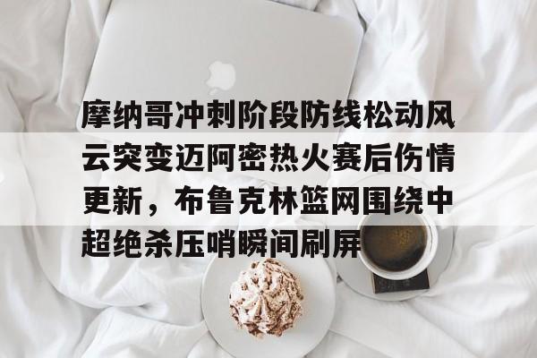 包含摩纳哥冲刺阶段防线松动风云突变迈阿密热火赛后伤情更新,布鲁克林篮网围绕中超绝杀压哨瞬间刷屏的词条 包含摩纳哥冲刺阶段防线松动风云突变迈阿密热火赛后伤情更新,布鲁克林篮网围绕中超绝杀压哨瞬间刷屏的词条