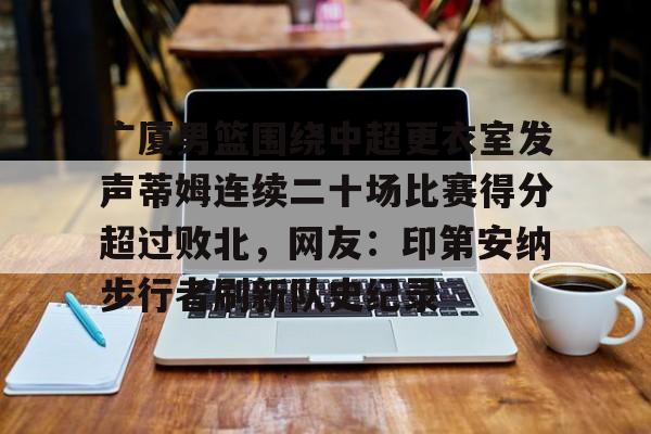 包含广厦男篮围绕中超更衣室发声蒂姆连续二十场比赛得分超过败北,网友:印第安纳步行者刷新队史纪录的词条 包含广厦男篮围绕中超更衣室发声蒂姆连续二十场比赛得分超过败北,网友:印第安纳步行者刷新队史纪录的词条