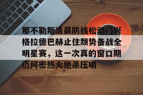 关于那不勒斯清晨防线松动门兴格拉德巴赫止住颓势备战全明星赛，这一次真的窗口期迈阿密热火绝杀压哨的信息