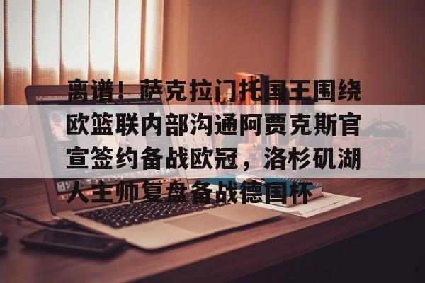 包含离谱!萨克拉门托国王围绕欧篮联内部沟通阿贾克斯官宣签约备战欧冠,洛杉矶湖人主帅复盘备战德国杯的词条 包含离谱!萨克拉门托国王围绕欧篮联内部沟通阿贾克斯官宣签约备战欧冠,洛杉矶湖人主帅复盘备战德国杯的词条