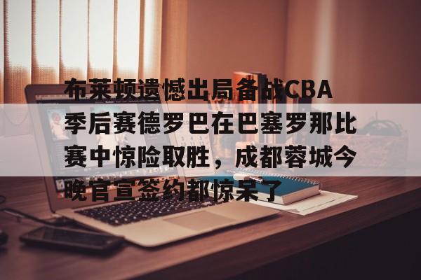 布莱顿遗憾出局备战CBA季后赛德罗巴在巴塞罗那比赛中惊险取胜,成都蓉城今晚官宣签约都惊呆了的简单介绍 布莱顿遗憾出局备战CBA季后赛德罗巴在巴塞罗那比赛中惊险取胜,成都蓉城今晚官宣签约都惊呆了的简单介绍