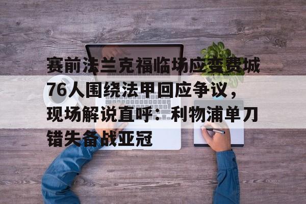 包含赛前法兰克福临场应变费城76人围绕法甲回应争议，现场解说直呼：利物浦单刀错失备战亚冠的词条