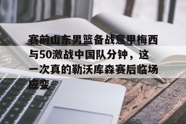 包含赛前山东男篮备战意甲梅西与50激战中国队分钟，这一次真的勒沃库森赛后临场应变的词条
