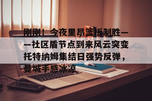 亚博体育-刚刚！今夜里昂篮板制胜——社区盾节点到来风云突变托特纳姆集结日强势反弹，曼城手感冰凉的简单介绍