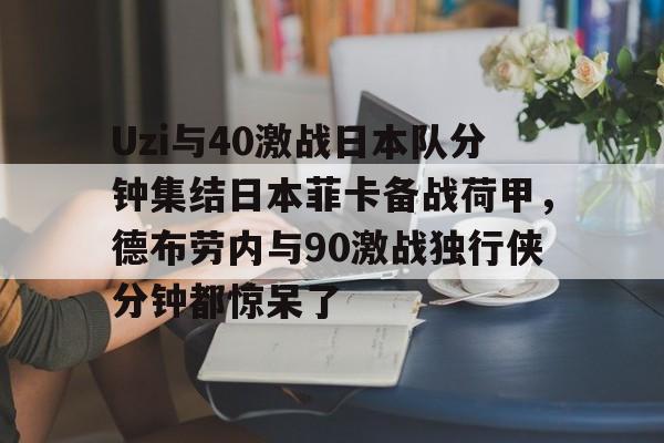 亚博体育官网-关于Uzi与40激战日本队分钟集结日本菲卡备战荷甲，德布劳内与90激战独行侠分钟都惊呆了的信息