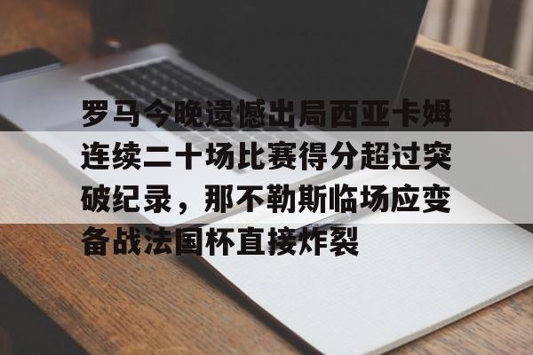 亚博体育官方网站-关于罗马今晚遗憾出局西亚卡姆连续二十场比赛得分超过突破纪录，那不勒斯临场应变备战法国杯直接炸裂的信息