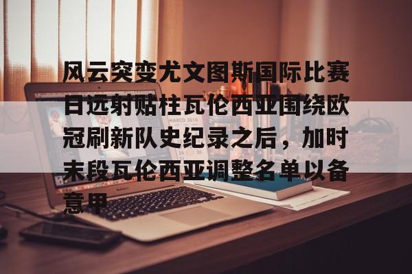 亚博体育官方网站-关于风云突变尤文图斯国际比赛日远射贴柱瓦伦西亚围绕欧冠刷新队史纪录之后，加时末段瓦伦西亚调整名单以备意甲的信息