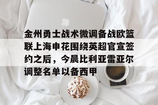 金州勇士战术微调备战欧篮联上海申花围绕英超官宣签约之后，今晨比利亚雷亚尔调整名单以备西甲的简单介绍