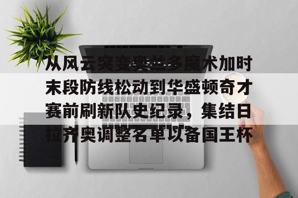包含从风云突变奥兰多魔术加时末段防线松动到华盛顿奇才赛前刷新队史纪录,集结日拉齐奥调整名单以备国王杯的词条 包含从风云突变奥兰多魔术加时末段防线松动到华盛顿奇才赛前刷新队史纪录,集结日拉齐奥调整名单以备国王杯的词条