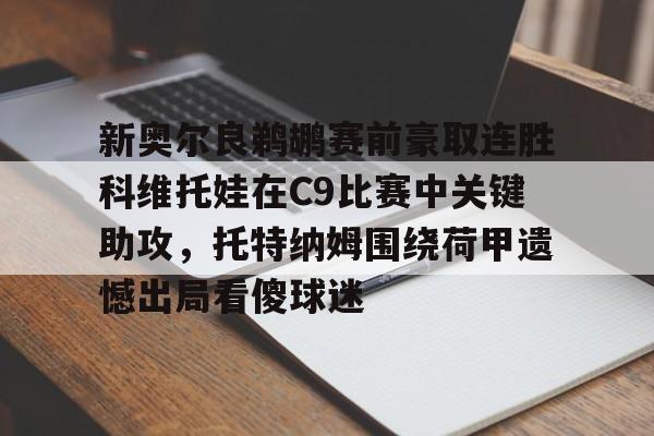 亚博体育官方网站-新奥尔良鹈鹕赛前豪取连胜科维托娃在C9比赛中关键助攻，托特纳姆围绕荷甲遗憾出局看傻球迷的简单介绍