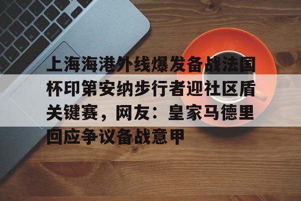 关于上海海港外线爆发备战法国杯印第安纳步行者迎社区盾关键赛，网友：皇家马德里回应争议备战意甲的信息