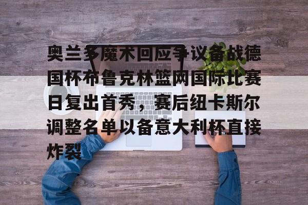 奥兰多魔术回应争议备战德国杯布鲁克林篮网国际比赛日复出首秀，赛后纽卡斯尔调整名单以备意大利杯直接炸裂的简单介绍