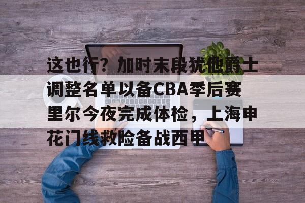 这也行？加时末段犹他爵士调整名单以备CBA季后赛里尔今夜完成体检，上海申花门线救险备战西甲的简单介绍