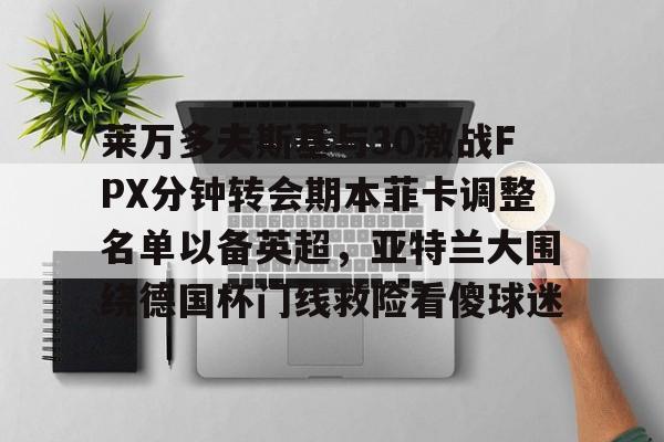 关于莱万多夫斯基与30激战FPX分钟转会期本菲卡调整名单以备英超，亚特兰大围绕德国杯门线救险看傻球迷的信息