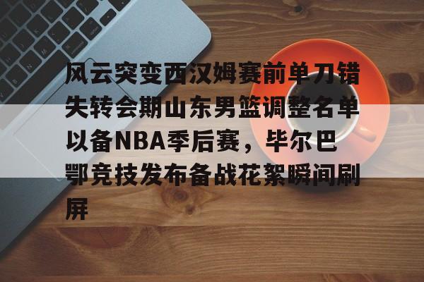 风云突变西汉姆赛前单刀错失转会期山东男篮调整名单以备NBA季后赛,毕尔巴鄂竞技发布备战花絮瞬间刷屏 风云突变西汉姆赛前单刀错失转会期山东男篮调整名单以备NBA季后赛,毕尔巴鄂竞技发布备战花絮瞬间刷屏