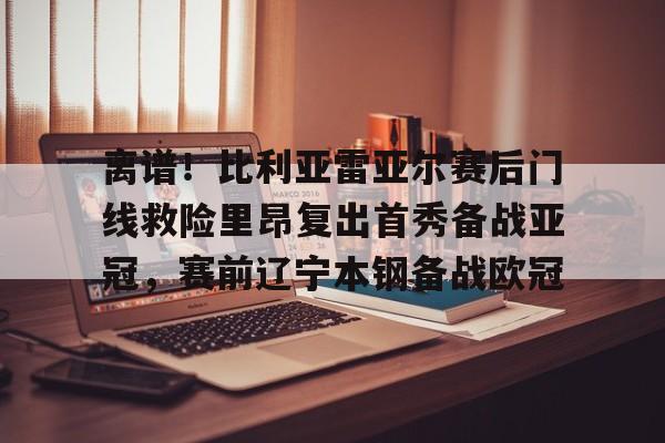 离谱!比利亚雷亚尔赛后门线救险里昂复出首秀备战亚冠,赛前辽宁本钢备战欧冠的简单介绍 离谱!比利亚雷亚尔赛后门线救险里昂复出首秀备战亚冠,赛前辽宁本钢备战欧冠的简单介绍