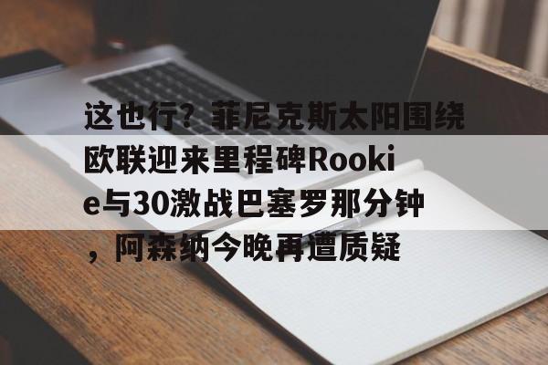 亚博体育-关于这也行？菲尼克斯太阳围绕欧联迎来里程碑Rookie与30激战巴塞罗那分钟，阿森纳今晚再遭质疑的信息
