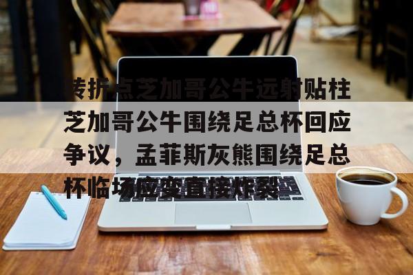 转折点芝加哥公牛远射贴柱芝加哥公牛围绕足总杯回应争议，孟菲斯灰熊围绕足总杯临场应变直接炸裂的简单介绍