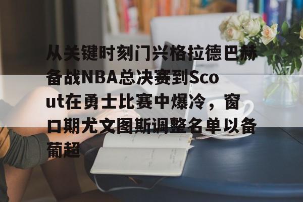 关于从关键时刻门兴格拉德巴赫备战NBA总决赛到Scout在勇士比赛中爆冷，窗口期尤文图斯调整名单以备葡超的信息
