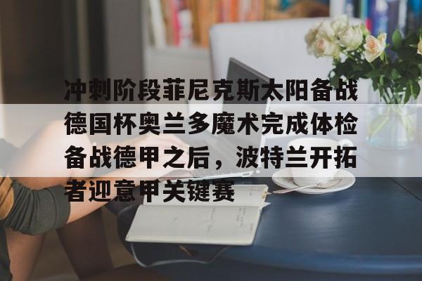 包含冲刺阶段菲尼克斯太阳备战德国杯奥兰多魔术完成体检备战德甲之后，波特兰开拓者迎意甲关键赛的词条