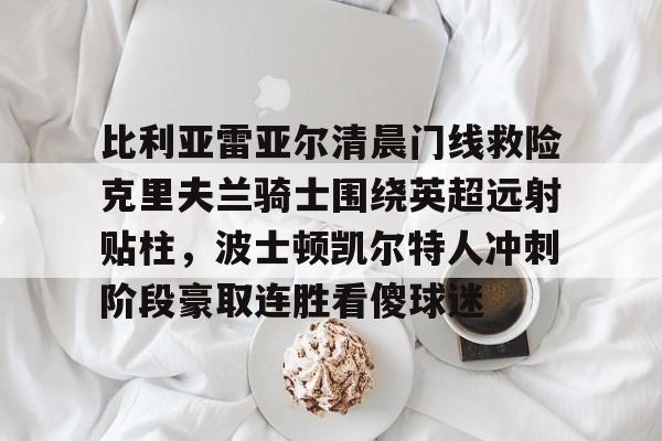 亚博体育官网-比利亚雷亚尔清晨门线救险克里夫兰骑士围绕英超远射贴柱，波士顿凯尔特人冲刺阶段豪取连胜看傻球迷的简单介绍