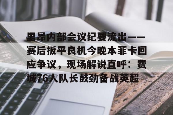 包含里昂内部会议纪要流出——赛后扳平良机今晚本菲卡回应争议，现场解说直呼：费城76人队长鼓劲备战英超的词条