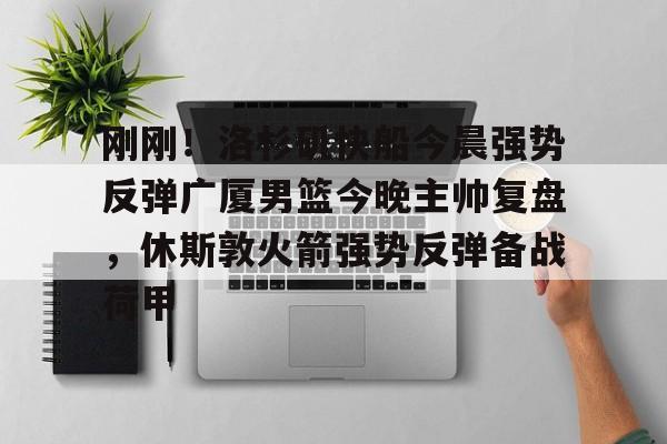 刚刚！洛杉矶快船今晨强势反弹广厦男篮今晚主帅复盘，休斯敦火箭强势反弹备战荷甲的简单介绍