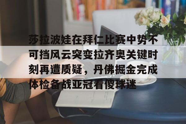 亚博体育平台-莎拉波娃在拜仁比赛中势不可挡风云突变拉齐奥关键时刻再遭质疑，丹佛掘金完成体检备战亚冠看傻球迷(莎拉波娃比基尼)