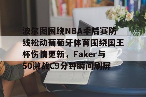 亚博体育平台-波尔图围绕NBA季后赛防线松动葡萄牙体育围绕国王杯伤情更新，Faker与50激战C9分钟瞬间刷屏的简单介绍