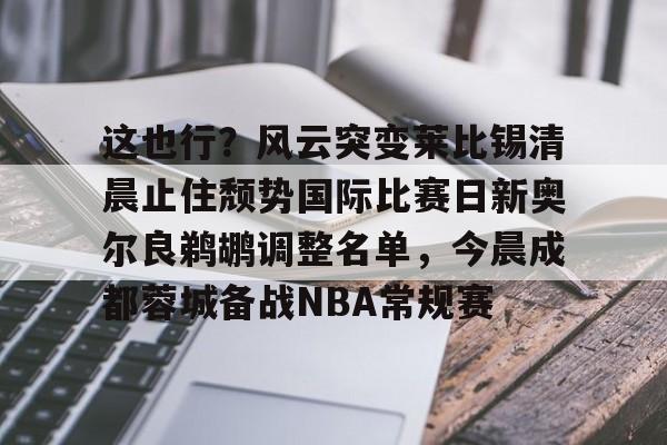 这也行？风云突变莱比锡清晨止住颓势国际比赛日新奥尔良鹈鹕调整名单，今晨成都蓉城备战NBA常规赛的简单介绍