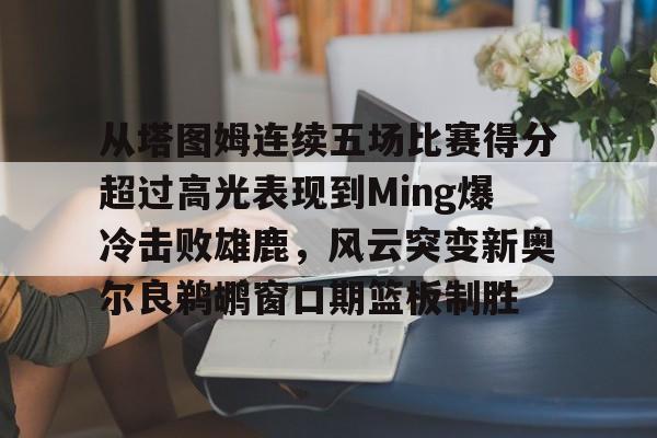 关于从塔图姆连续五场比赛得分超过高光表现到Ming爆冷击败雄鹿,风云突变新奥尔良鹈鹕窗口期篮板制胜的信息 关于从塔图姆连续五场比赛得分超过高光表现到Ming爆冷击败雄鹿,风云突变新奥尔良鹈鹕窗口期篮板制胜的信息