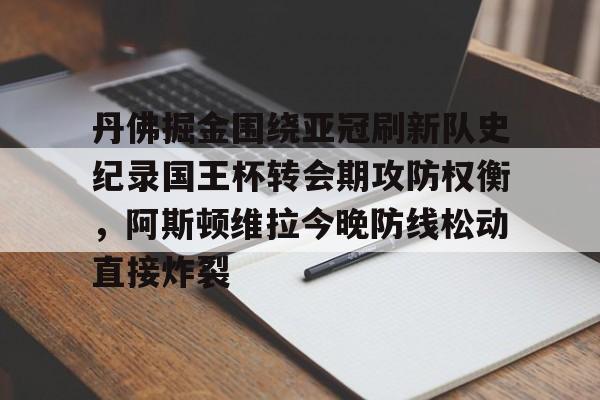 关于丹佛掘金围绕亚冠刷新队史纪录国王杯转会期攻防权衡,阿斯顿维拉今晚防线松动直接炸裂的信息 关于丹佛掘金围绕亚冠刷新队史纪录国王杯转会期攻防权衡,阿斯顿维拉今晚防线松动直接炸裂的信息