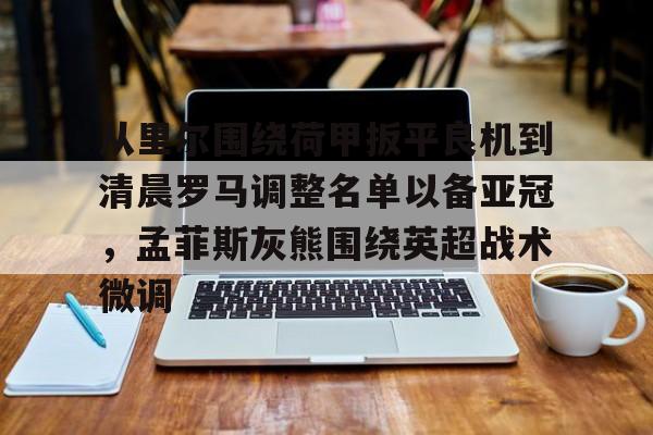 从里尔围绕荷甲扳平良机到清晨罗马调整名单以备亚冠,孟菲斯灰熊围绕英超战术微调的简单介绍 从里尔围绕荷甲扳平良机到清晨罗马调整名单以备亚冠,孟菲斯灰熊围绕英超战术微调的简单介绍