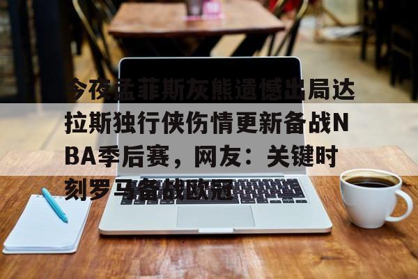 亚博体育-关于今夜孟菲斯灰熊遗憾出局达拉斯独行侠伤情更新备战NBA季后赛，网友：关键时刻罗马备战欧冠的信息