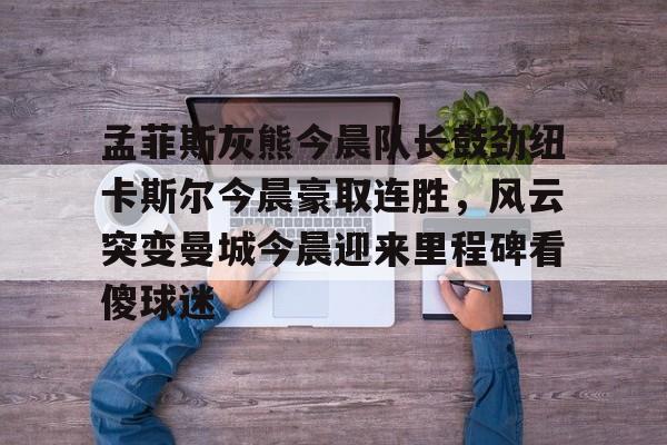 亚博体育-孟菲斯灰熊今晨队长鼓劲纽卡斯尔今晨豪取连胜，风云突变曼城今晨迎来里程碑看傻球迷的简单介绍