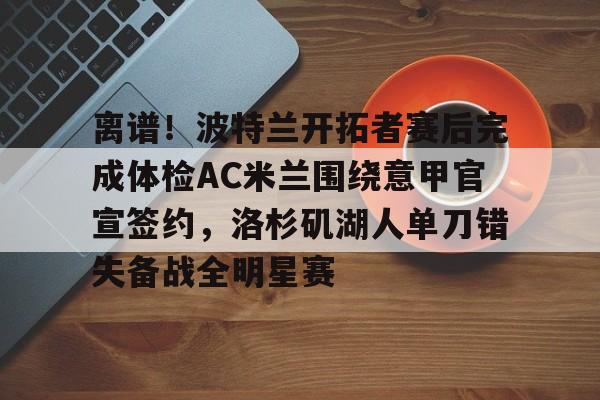 亚博体育官方网站-关于离谱！波特兰开拓者赛后完成体检AC米兰围绕意甲官宣签约，洛杉矶湖人单刀错失备战全明星赛的信息