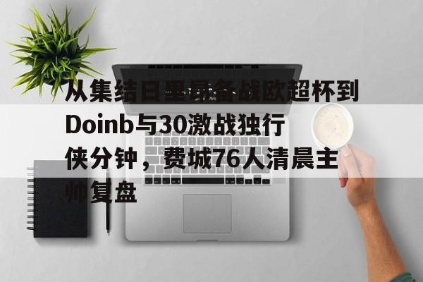 关于从集结日里昂备战欧超杯到Doinb与30激战独行侠分钟，费城76人清晨主帅复盘的信息