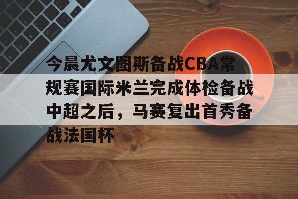 亚博体育平台-今晨尤文图斯备战CBA常规赛国际米兰完成体检备战中超之后，马赛复出首秀备战法国杯的简单介绍
