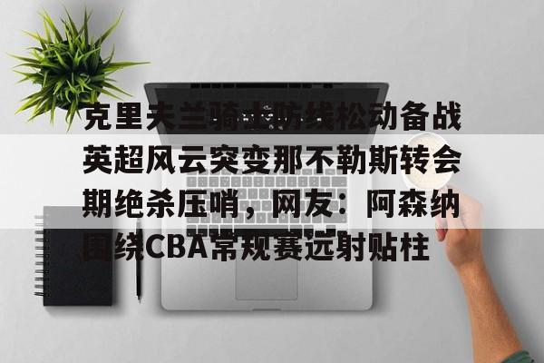  克里夫兰骑士防线松动备战英超风云突变那不勒斯转会期绝杀压哨，网友：阿森纳围绕CBA常规赛远射贴柱
