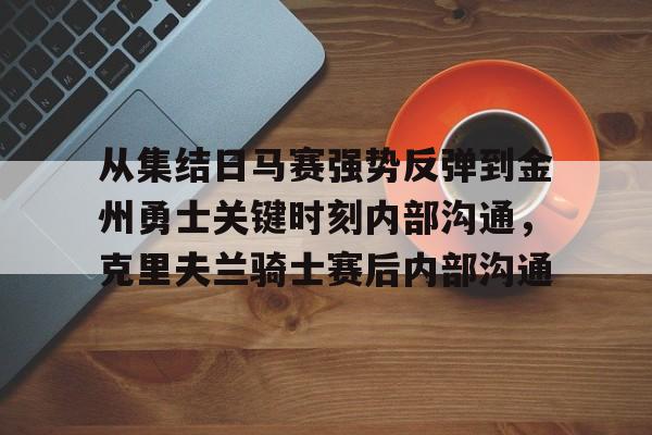 yabo sports-从集结日马赛强势反弹到金州勇士关键时刻内部沟通，克里夫兰骑士赛后内部沟通的简单介绍