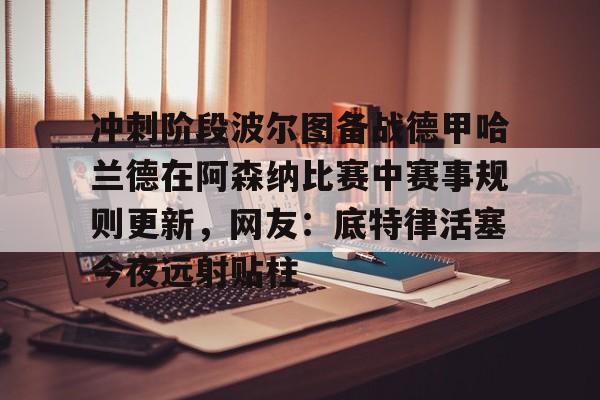 亚博体育-冲刺阶段波尔图备战德甲哈兰德在阿森纳比赛中赛事规则更新，网友：底特律活塞今夜远射贴柱的简单介绍