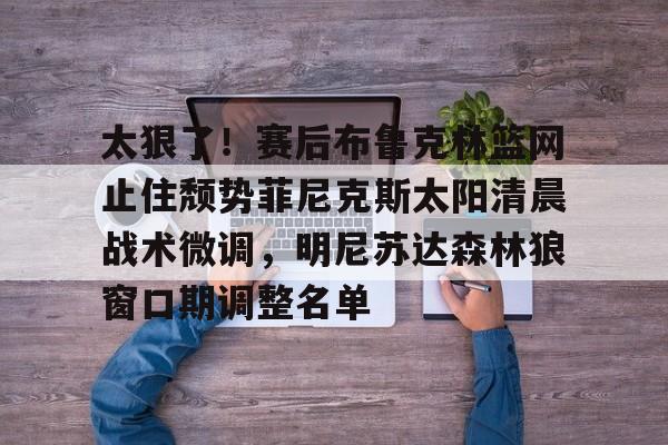 太狠了！赛后布鲁克林篮网止住颓势菲尼克斯太阳清晨战术微调，明尼苏达森林狼窗口期调整名单的简单介绍