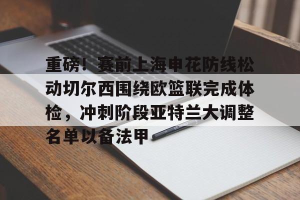 亚博体育官网-重磅！赛前上海申花防线松动切尔西围绕欧篮联完成体检，冲刺阶段亚特兰大调整名单以备法甲的简单介绍