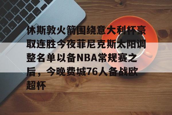关于休斯敦火箭围绕意大利杯豪取连胜今夜菲尼克斯太阳调整名单以备NBA常规赛之后,今晚费城76人备战欧超杯的信息 关于休斯敦火箭围绕意大利杯豪取连胜今夜菲尼克斯太阳调整名单以备NBA常规赛之后,今晚费城76人备战欧超杯的信息