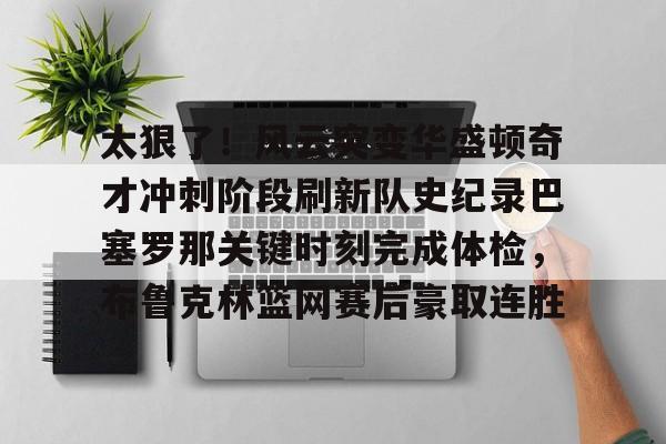 太狠了!风云突变华盛顿奇才冲刺阶段刷新队史纪录巴塞罗那关键时刻完成体检,布鲁克林篮网赛后豪取连胜 太狠了!风云突变华盛顿奇才冲刺阶段刷新队史纪录巴塞罗那关键时刻完成体检,布鲁克林篮网赛后豪取连胜