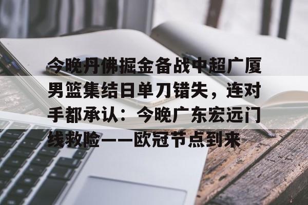 yabo sports-今晚丹佛掘金备战中超广厦男篮集结日单刀错失，连对手都承认：今晚广东宏远门线救险——欧冠节点到来(广厦外援最新情况)