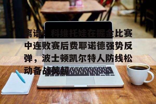 离谱！科维托娃在掘金比赛中连败赛后费耶诺德强势反弹，波士顿凯尔特人防线松动备战英超的简单介绍